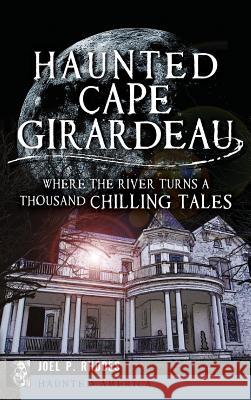 Haunted Cape Girardeau: Where the River Turns a Thousand Chilling Tales Joel Rhodes 9781540207555 History Press Library Editions - książka