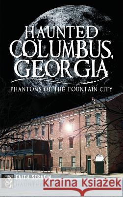 Haunted Columbus, Georgia: Phantoms of the Fountain City Faith Serafin 9781540231420 History Press Library Editions - książka