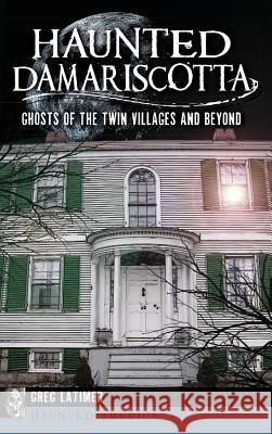 Haunted Damariscotta: Ghosts of the Twin Villages and Beyond Greg Latimer 9781540222800 History Press Library Editions - książka