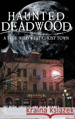 Haunted Deadwood: A True Wild West Ghost Town Mark Shadley Josh Wennes 9781540206077 History Press Library Editions - książka