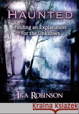 Haunted: Finding an Explanation for the Unknown Ira Robinson 9781635357417 Neely Worldwide Publishing - książka