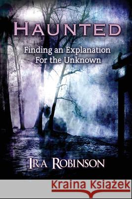 Haunted: Finding an Explanation for the Unknown Ira Robinson 9781635357462 Neely Worldwide Publishing - książka
