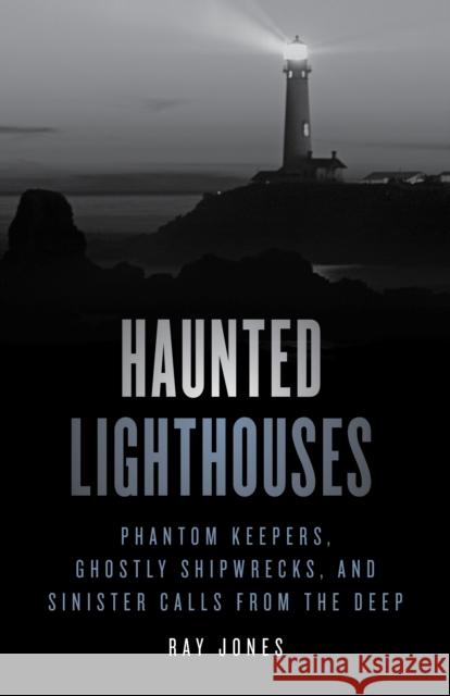 Haunted Lighthouses: Phantom Keepers, Ghostly Shipwrecks, and Sinister Calls from the Deep Ray Jones 9781493047956 Globe Pequot Press - książka