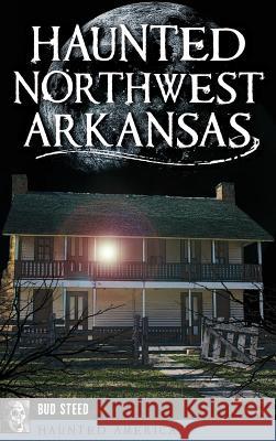 Haunted Northwest Arkansas Bud Steed 9781540227119 History Press Library Editions - książka