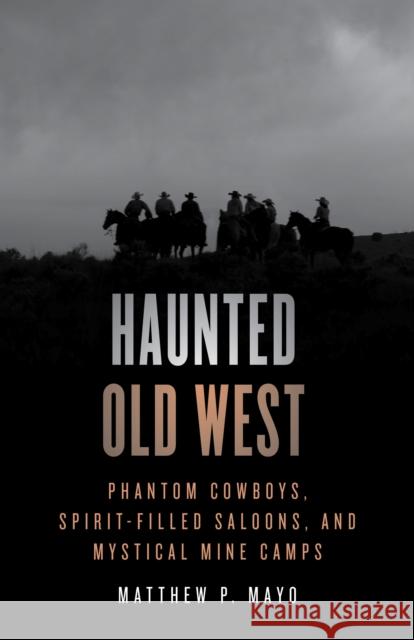 Haunted Old West: Phantom Cowboys, Spirit-Filled Saloons, and Mystical Mine Camps Mayo, Matthew P. 9781493070343 Rowman & Littlefield - książka