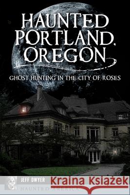 Haunted Portland, Oregon: Ghost Hunting in the City of Roses Jeff Dwyer 9781455626687 Pelican Publishing Company - książka