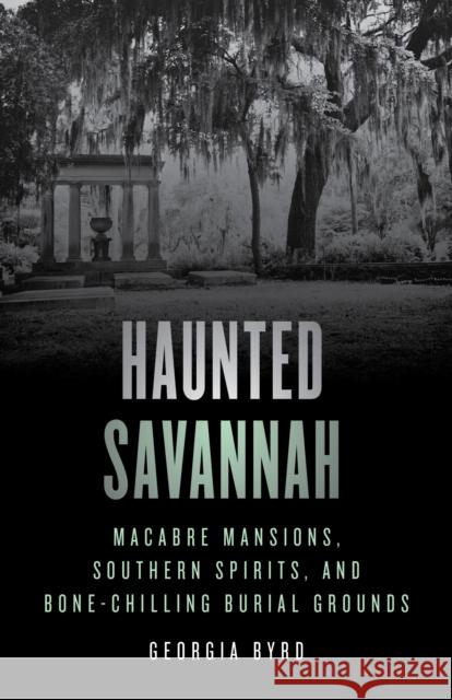 Haunted Savannah: Macabre Mansions, Southern Spirits, and Bone-Chilling Burial Grounds Byrd, Georgia 9781493070367 Rowman & Littlefield - książka