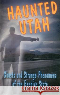 Haunted Utah: Ghosts and Strange Phenomena of the Beehive State Andy Weeks 9780811700528 Stackpole Books - książka