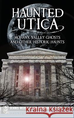 Haunted Utica: Mohawk Valley Ghosts and Other Historic Haunts Dennis Webster Bernadette Peck 9781540208811 History Press Library Editions - książka