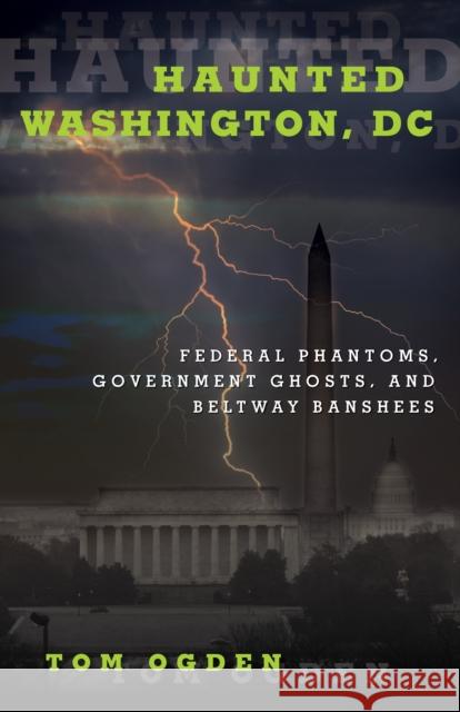 Haunted Washington, DC: Federal Phantoms, Government Ghosts, and Beltway Banshees Tom Ogden 9781493019403 Globe Pequot Press - książka