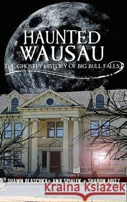 Haunted Wausau: The Ghostly History of Big Bull Falls Shawn Blaschka Anji Spialek Sharon Williams 9781540205308 History Press Library Editions - książka