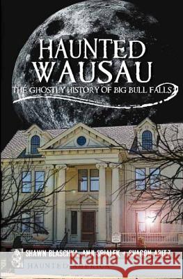 Haunted Wausau: The Ghostly History of Big Bull Falls Blaschka, Shawn 9781609491109 Haunted America/History Press - książka