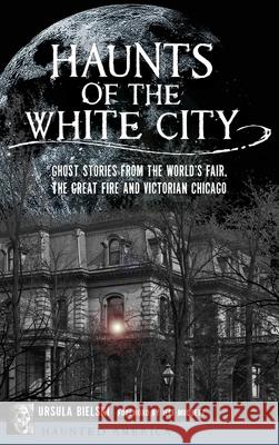 Haunts of the White City: Ghost Stories from the World's Fair, the Great Fire and Victorian Chicago Ursula Bielski Jeff Mudgett 9781540240613 History Press Library Editions - książka