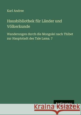 Hausbibliothek f?r L?nder und V?lkerkunde: Wanderungen durch die Mongolei nach Thibet zur Hauptstadt des Tale Lama. 7 Karl Andree 9783563665671 Antigonos Verlag - książka