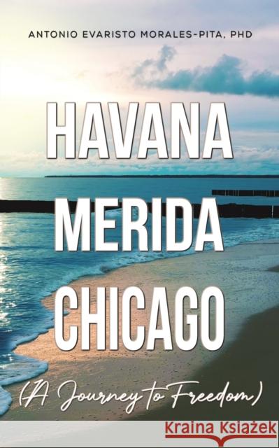 Havana-Merida-Chicago (A Journey to Freedom) PhD, Antonio Evaristo Morales-Pita 9781685629717 Austin Macauley Publishers LLC - książka