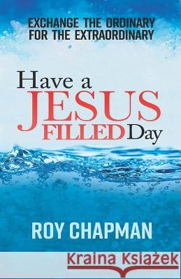 Have a Jesus Filled Day: Exchange the Ordinary for the ExtraOrdinary Roy G Chapman, Deborah Elum 9780998748672 Jesus Filled Day Publishing - książka