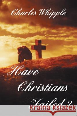 Have Christians Failed? Charles Whipple 9781465363152 Xlibris Corporation - książka