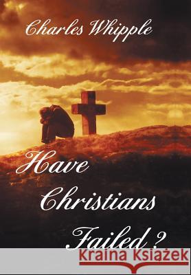 Have Christians Failed? Charles Whipple 9781465363169 Xlibris Corporation - książka