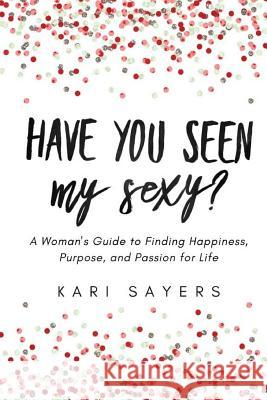 Have You Seen My Sexy?: A Woman's Guide to Finding Happiness, Purpose, and Passion for Life Kari Sayers 9781517172497 Createspace - książka