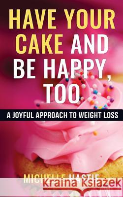 Have Your Cake and Be Happy, Too: A Joyful Approach to Weight Loss Michelle Hastie 9780999577301 Absolute Love Publishing - książka