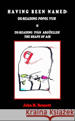 Having Been Named: Dereading POPOL VUH & De-reading Iván Argüelles' THE SHAPE OF AIR. With an Introduction, Una Otreidad Lingüística, by Iván Argüelles John M Bennett, Iván Argüelles 9781938521706 Luna Bisonte Prods - książka