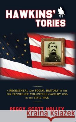 Hawkins' Tories: A Regimental and Social History of the 7th Tennessee Volunteer Cavalry USA Peggy Scott Holley 9781940127316 McCann Publishing - książka