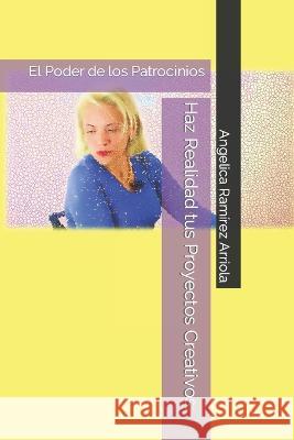 Haz Realidad tus Proyectos Creativos: El Poder de los Patrocinios Angelica Ramirez Arriola   9798389762626 Independently Published - książka