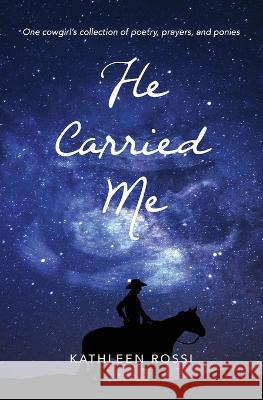 He Carried Me: One cowgirl's collection of poems, prayers and ponies Kathleen Rossi 9780578374949 Petite Picnic Publishing LLC - książka