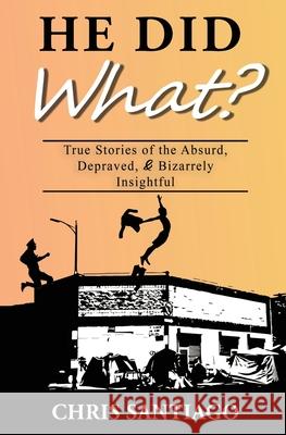 He Did What?: True Stories of the Absurd, Depraved, and Bizarrely Insightful Chris Santiago 9780578887005 Christopher Santiago - książka