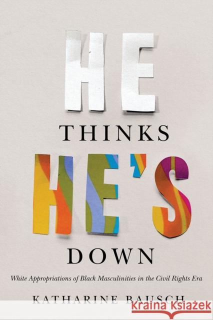 He Thinks He's Down: White Appropriations of Black Masculinities in the Civil Rights Era Katharine Bausch 9780774863728 University of British Columbia Press - książka