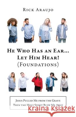 He Who Has an Ear... Let Him Hear! (Foundations): Jesus Pulled Me from the Grave Then the Holy Spirit Blew Me Away Rick Araujo 9781637690208 Trilogy Christian Publishing - książka