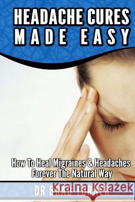 Headache Cures Made Easy: How To Heal Migraines & Headaches Forever The Natural Way Turner, Brad 9781499568646 Createspace - książka