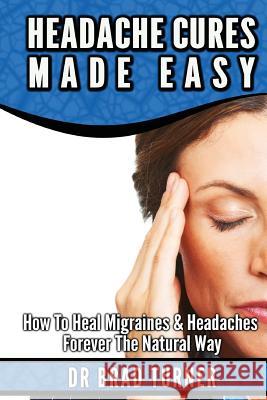 Headache Cures Made Easy: How To Heal Migraines & Headaches Forever The Natural Way Turner, Brad 9781499568745 Createspace - książka