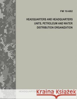 Headquarters and Headquarters Units, Petroleum and Water Distribution Organization (FM 10-602) Department Of the Army 9781976077616 Createspace Independent Publishing Platform - książka