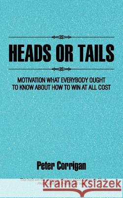 Heads or Tails: Motivation What Everybody Ought to Know about How to Win at All Cost Corrigan, Peter 9781477250105 Authorhouse - książka