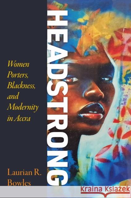 Headstrong: Women Porters, Blackness, and Modernity in Accra Laurian R. Bowles 9781512824643 University of Pennsylvania Press - książka