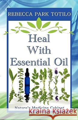 Heal with Essential Oil: Nature's Medicine Cabinet Rebecca Park Totilo 9780982726402 Rebecca at the Well Foundation - książka