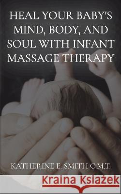 Heal Your Baby\'s Mind, Body, and Soul With Infant Massage Therapy Katherine E. Smith 9781087940328 Katherine Smith - książka