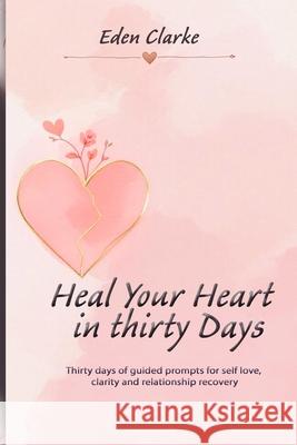 Heal Your Heart in Thirty Days: Thirty days of guided prompts for self love, clarity and relationship recovery Eden Clarke 9781918385182 Voyage & Quill Publishing - książka