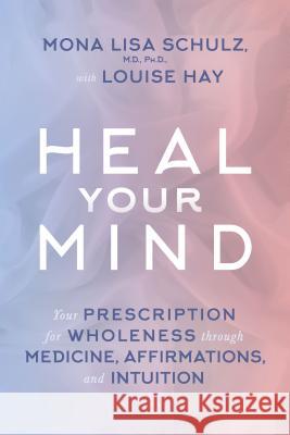 Heal Your Mind: Your Prescription for Wholeness Through Medicine, Affirmations, and Intuition Mona Lisa Schulz Louise Hay 9781401945152 Hay House - książka