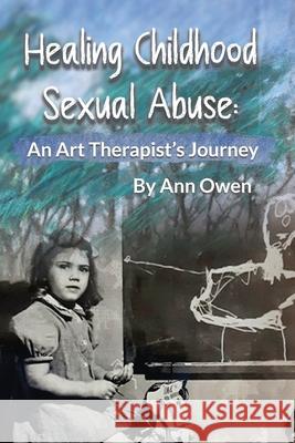 Healing Childhood Sexual Abuse: An Art Therapist's Journey Ann Owen 9781977242280 Outskirts Press - książka