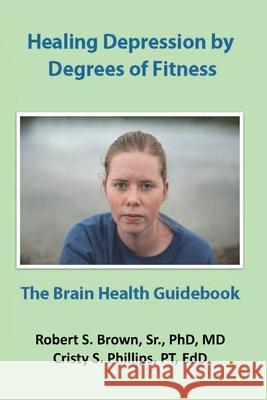 Healing Depression by Degrees of Fitness: the Brain Health Guidebook Cristy S. Phillip Robert Stanley Brow 9781079129069 Independently Published - książka
