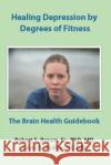 Healing Depression by Degrees of Fitness: the Brain Health Guidebook Cristy S. Phillip Robert Stanley Brow 9781079129069 Independently Published