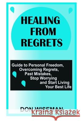 Healing from Regrets: Guide to Personal Freedom, Overcoming Regrets, Past Mistakes, Stop Worrying and Start Living Your Best Life Don Wiseman 9798532286085 Independently Published - książka