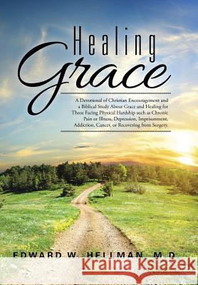 Healing Grace: A Devotional of Christian Encouragement and a Biblical Study About Grace and Healing for Those Facing Physical Hardship such as Chronic Pain or Illness, Depression, Imprisonment, Addict M D Edward W Hellman 9781504973571 Authorhouse - książka