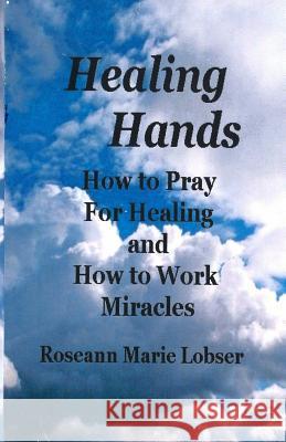 Healing Hands: How to pray for healing and how to work miracles. Roseann Marie Lobser 9781798972076 Independently Published - książka