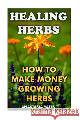 Healing Herbs: How To Make Money Growing Herbs Yates, Anastasia 9781545420201 Createspace Independent Publishing Platform - książka