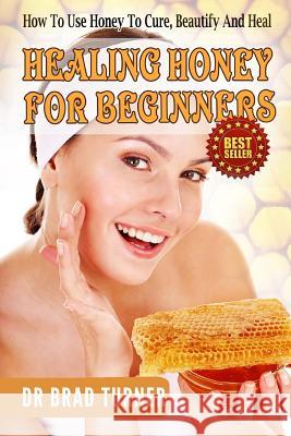 Healing Honey For Beginners: How To Use Honey To Cure, Beautify And Heal Turner, Brad 9781500932985 Createspace - książka