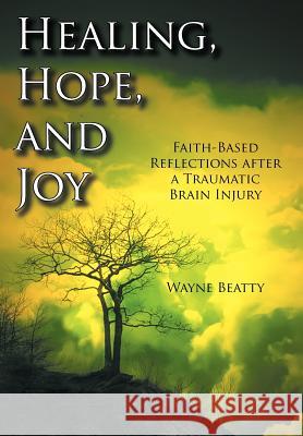 Healing, Hope, and Joy: Faith-Based Reflections after a Traumatic Brain Injury Beatty, Wayne 9781463443474 Authorhouse - książka