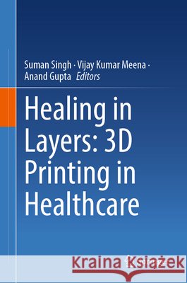 Healing in Layers: 3D Printing in Healthcare Suman Singh Vijay Kuma Anand Gupta 9789819567737 Springer - książka